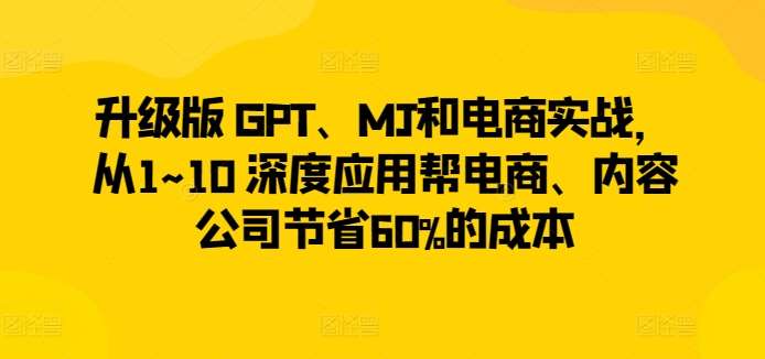 升级版 GPT、MJ和电商实战，从1~10 深度应用帮电商、内容公司节省60%的成本-赛德副业库