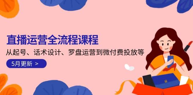 直播运营全流程课程-5月更新：从起号、话术设计、罗盘运营到微付费投放等-赛德副业库