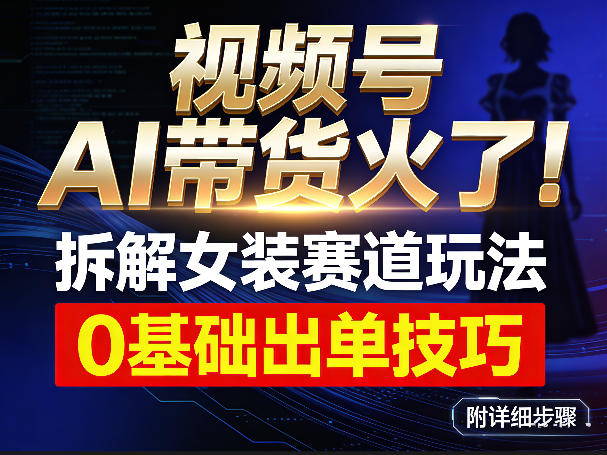 视频号AI带货火了！拆解女装赛道玩法，0基础也能稳定出单，附详细步骤-赛德副业库