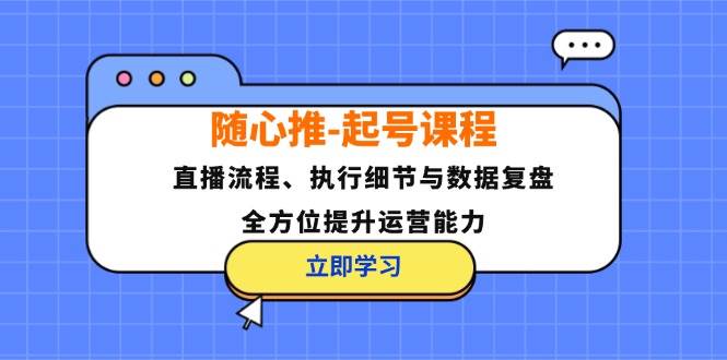 （12801期）随心推-起号课程：直播流程、执行细节与数据复盘，全方位提升运营能力-赛德副业库