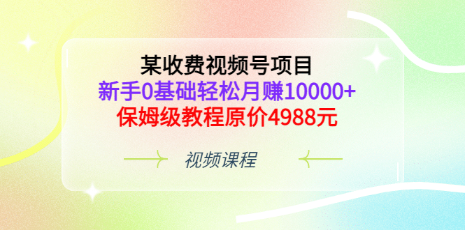 某收费视频号项目，新手0基础轻松月赚10000+，保姆级教程原价4988元-赛德副业库