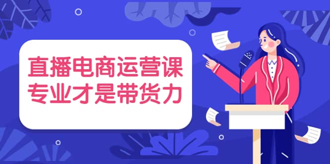 直播电商运营课，专业才是带货力 价值699-赛德副业库