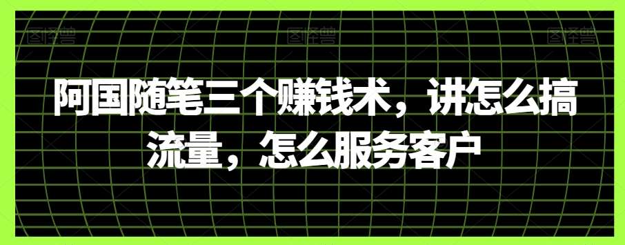 阿国随笔三个赚钱术,讲怎么搞流量,怎么服务客户-赛德副业库