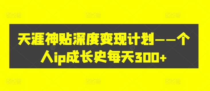 天涯神贴深度变现计划——个人ip成长史每天300+【揭秘】-赛德副业库