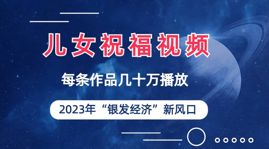 儿女祝福视频彻底爆火，一条作品几十万播放，2023年一定要抓住的新风口-赛德副业库