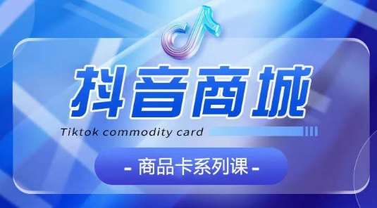 抖音商品卡系列课程，大模块【认知】【基础】【运营】【玩法】系统教学-赛德副业库