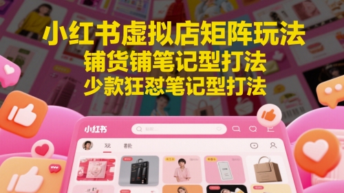 小红书虚拟店矩阵玩法,铺货铺笔记型打法,少款狂怼笔记型打法(更新)-赛德副业库