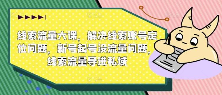线索流量大课，解决线索账号定位问题，新号起号没流量问题，线索流量导进私域-赛德副业库