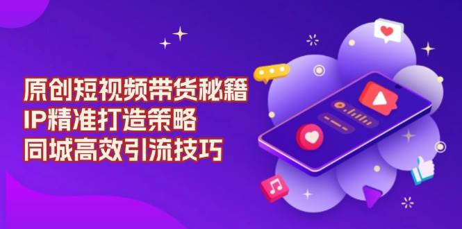 （13939期）原创 短视频带货秘籍，IP精准打造策略，同城高效引流技巧-赛德副业库