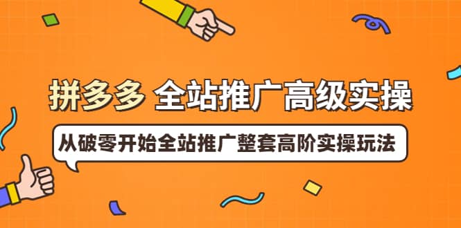 拼多多全站推广高级实操:从破零开始全站推广整套高阶实操玩法-赛德副业库