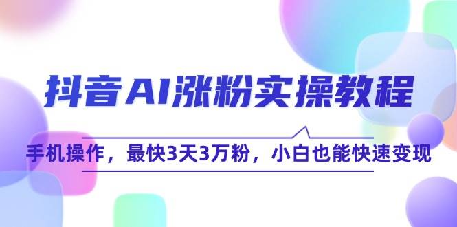 抖音AI涨粉实操教程,手机操作,最快3天3万粉,小白也能快速变现-赛德副业库