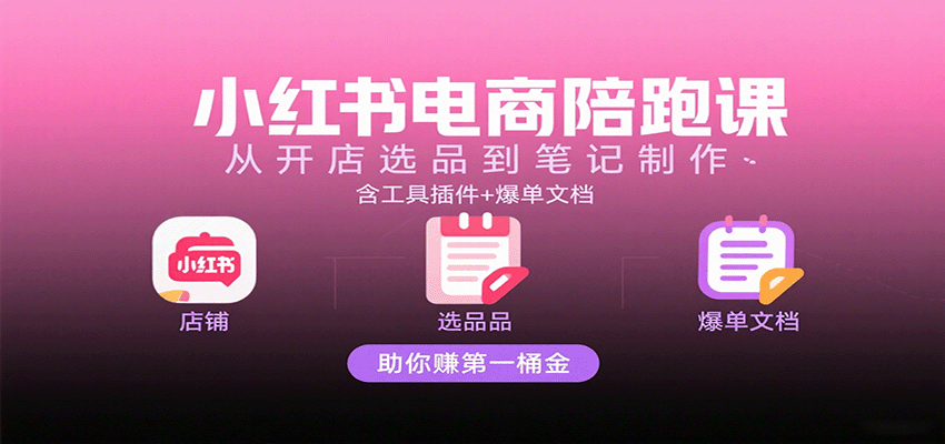 小红书电商陪跑课：从开店选品到笔记制作，含工具插件+爆单文档，助你赚第一桶金-赛德副业库
