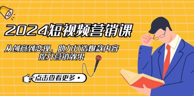 2024短视频营销课：从创意到变现，助力打造爆款内容，提升营销效果-赛德副业库