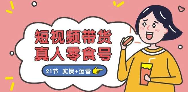 短视频带货&真人零食号:更全面的零食带货教程:21节 实操+运营-赛德副业库