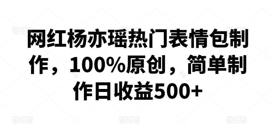 网红杨亦瑶热门表情包制作，100%原创，简单制作日收益500+【揭秘】-赛德副业库