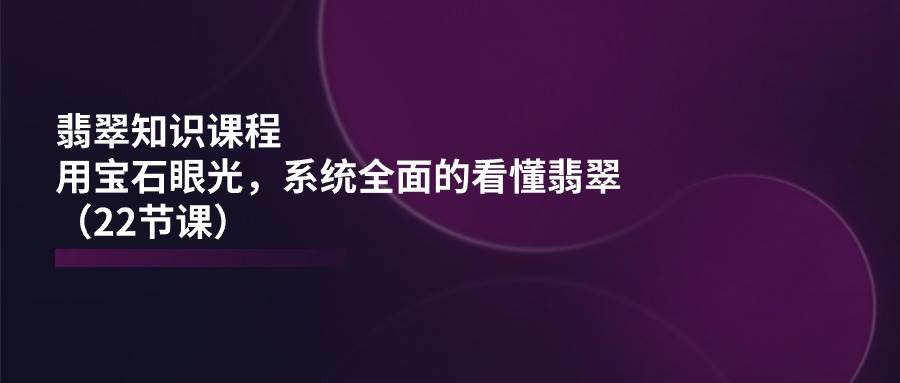 (11239期)翡翠知识课程,用宝石眼光,系统全面的看懂翡翠(22节课)-赛德副业库