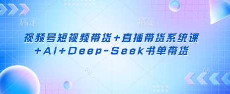 视频号短视频带货+直播带货系统课+AI+Deep-Seek书单带货-赛德副业库