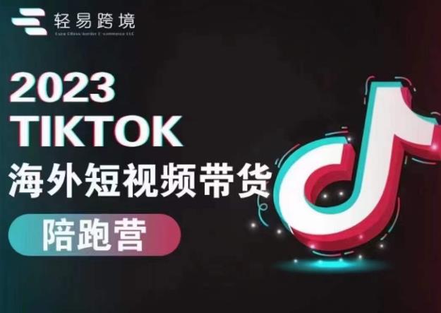 轻易跨境2023TikTok海外短视频带货陪跑营，掌握TK短视频带货变现全流程-赛德副业库