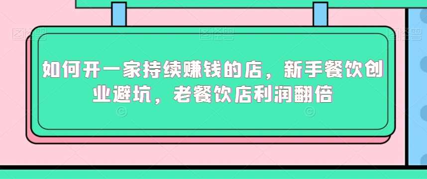 如何开一家持续赚钱的店，新手餐饮创业避坑，老餐饮店利润翻倍-赛德副业库