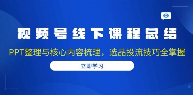 （13743期）视频号线下课程总结：PPT整理与核心内容梳理，选品投流技巧全掌握-赛德副业库