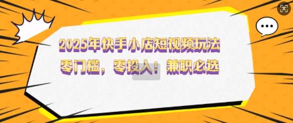 2025年快手小店短视频玩法，零门槛，零投入，兼职必选【揭秘】-赛德副业库