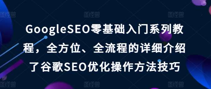 GoogleSEO零基础入门系列教程，全方位、全流程的详细介绍了谷歌SEO优化操作方法技巧-赛德副业库