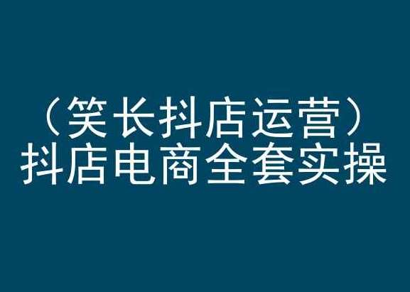 笑长抖店运营，抖店电商全套实操，抖音小店电商培训-赛德副业库