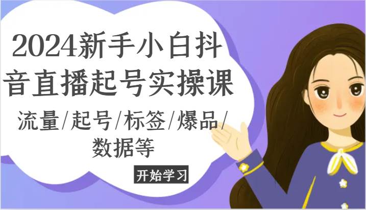 2024新手小白抖音直播起号实操课，流量/起号/标签/爆品/数据等-赛德副业库