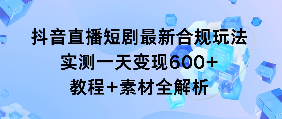 (9113期)抖音直播短剧最新合规玩法,实测一天变现600+,教程+素材全解析-赛德副业库