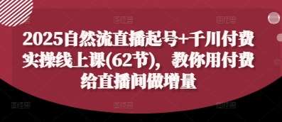 2025自然流直播起号+千川付费实操线上课(62节)，教你用付费给直播间做增量-赛德副业库