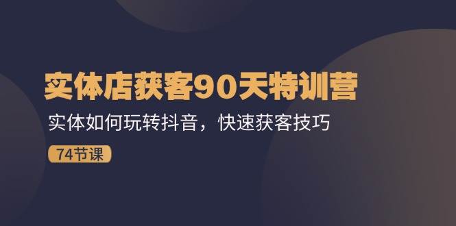 （11719期）实体店获客90天特训营：实体如何玩转抖音，快速获客技巧（74节）-赛德副业库