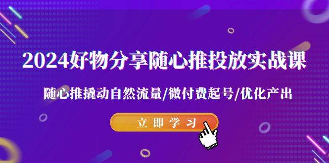 (9030期)2024好物分享-随心推投放实战课 随心推撬动自然流量/微付费起号/优化产出-赛德副业库
