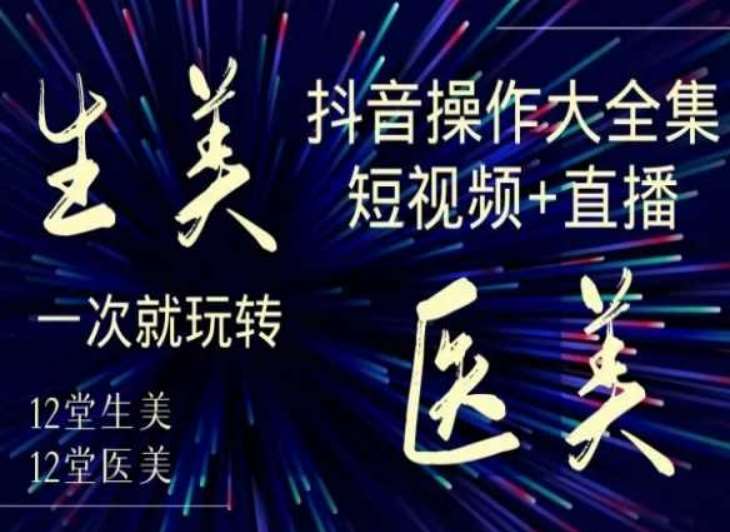美业全干货·生美·医美抖音操作合集，短视频+直播，一次就玩转-赛德副业库