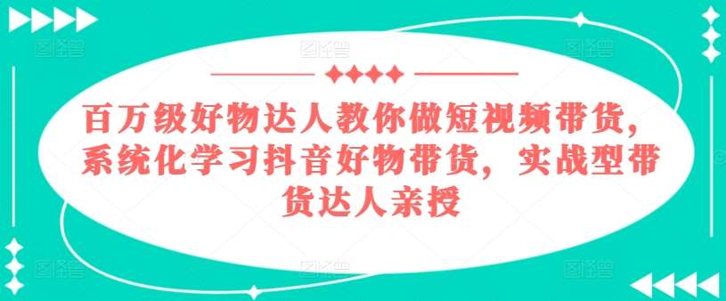 百万级好物达人教你做短视频带货，系统化学习抖音好物带货，实战型带货达人亲授-赛德副业库