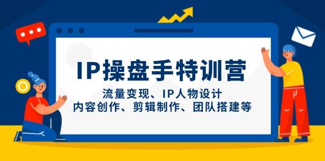 （14502期）IP操盘手特训营，流量变现、IP人物设计、内容创作、剪辑制作、团队搭建等-赛德副业库