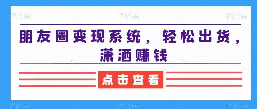 朋友圈变现系统，轻松出货，潇洒赚钱-赛德副业库