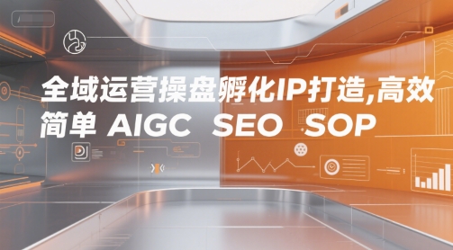 全域运营操盘孵化IP打造，高效 简单 AIGC SEO SOP-赛德副业库