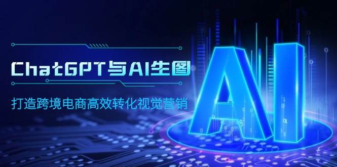 (9868期)ChatGPT与AI生图,打造跨境电商高效转化视觉营销-赛德副业库
