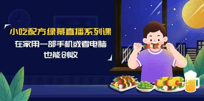 小吃配方绿幕直播系列课，在家用一部手机或者电脑也能创收（14节课）-赛德副业库