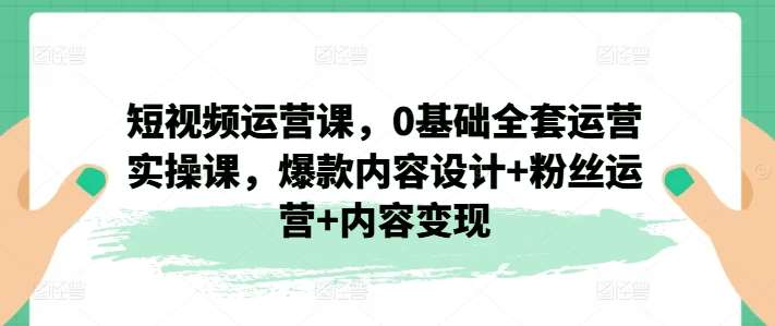 短视频运营课，0基础全套运营实操课，爆款内容设计+粉丝运营+内容变现-赛德副业库