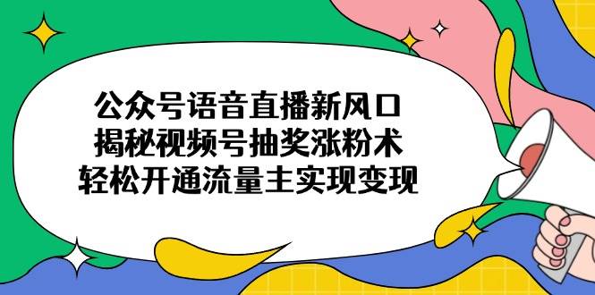 （14112期）公众号语音直播新风口，揭秘视频号抽奖涨粉术，轻松开通流量主实现变现-赛德副业库
