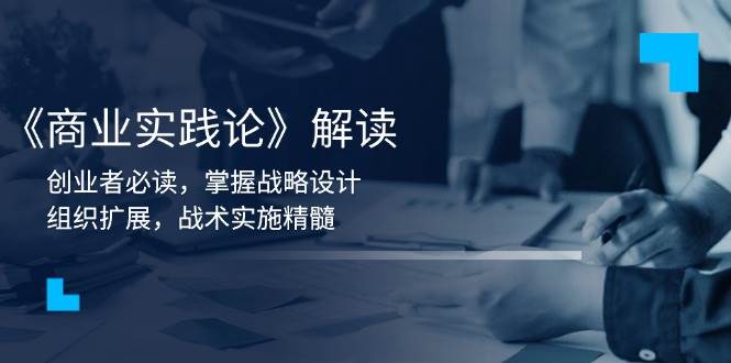 （13921期）《商业实践论》解读：创业者必读，掌握战略设计，组织扩展，战术实施精髓-赛德副业库