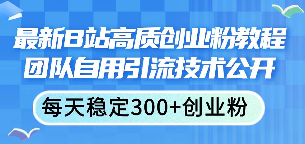 （11661期）最新B站高质创业粉教程，团队自用引流技术公开，每天稳定300+创业粉-赛德副业库