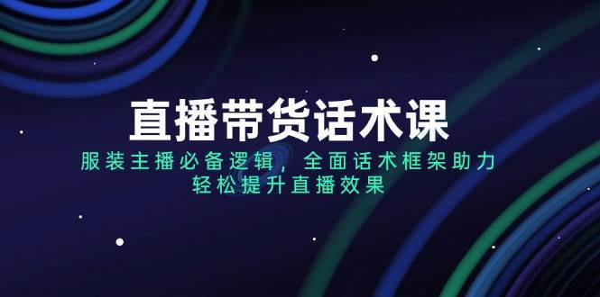 直播带货话术课,服装主播必备逻辑,全面话术框架助力,轻松提升直播效果-赛德副业库