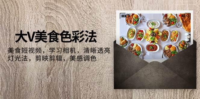（7862期）大V-美食色彩法，美食短视频 学习相机 清晰透亮灯光法 剪映剪辑 美感调色-赛德副业库