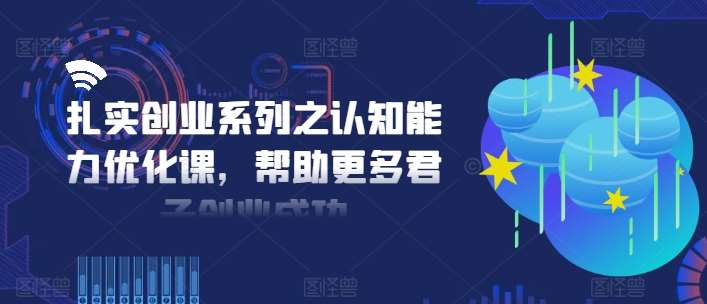 扎实创业系列之认知能力优化课，帮助更多君子创业成功-赛德副业库