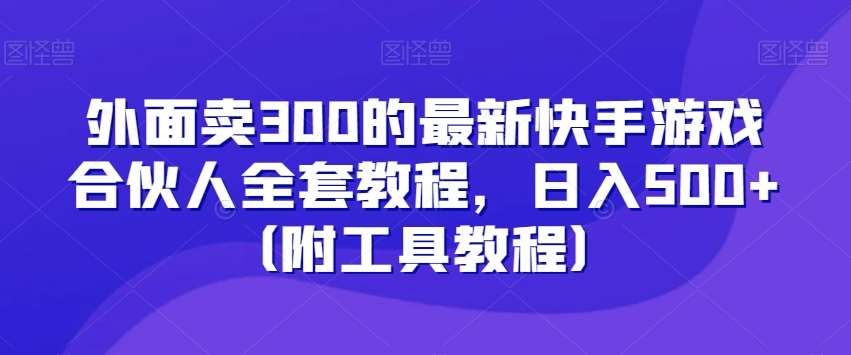 外面卖300的最新快手游戏合伙人全套教程，日入500+（附工具教程）-赛德副业库