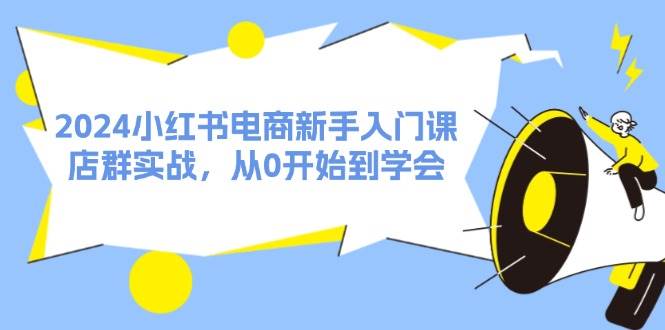 （11988期）2024小红书电商新手入门课，店群实战，从0开始到学会（31节）-赛德副业库