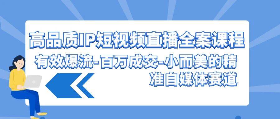 (9591期)高品质 IP短视频直播-全案课程,有效爆流-百万成交-小而美的精准自媒体赛道-赛德副业库