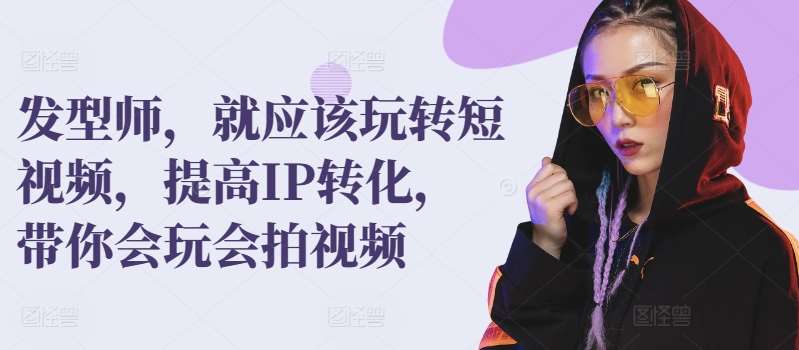 发型师，就应该玩转短视频，提高IP转化，带你会玩会拍视频-赛德副业库